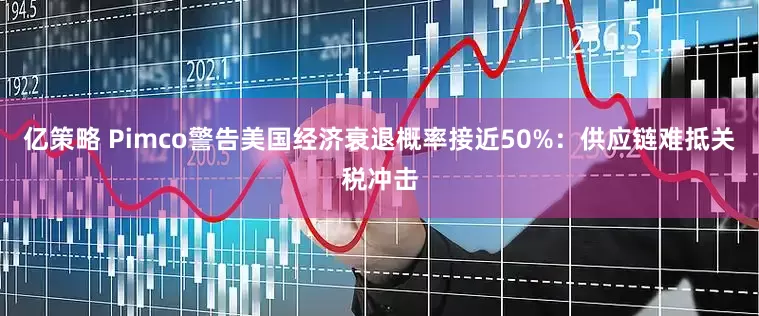 亿策略 Pimco警告美国经济衰退概率接近50%：供应链难抵关税冲击