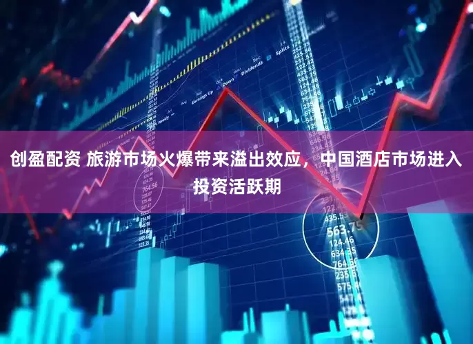 创盈配资 旅游市场火爆带来溢出效应，中国酒店市场进入投资活跃期