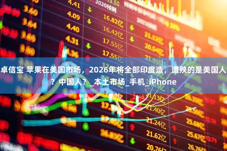 卓信宝 苹果在美国市场，2026年将全部印度造，遭殃的是美国人？中国人？_本土市场_手机_iPhone