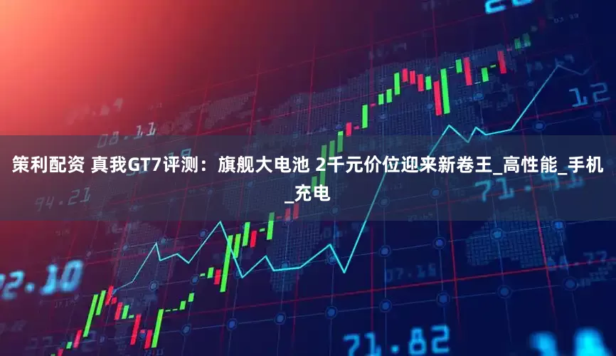 策利配资 真我GT7评测：旗舰大电池 2千元价位迎来新卷王_高性能_手机_充电