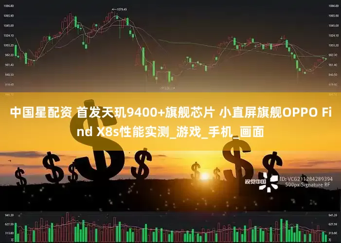 中国星配资 首发天玑9400+旗舰芯片 小直屏旗舰OPPO Find X8s性能实测_游戏_手机_画面