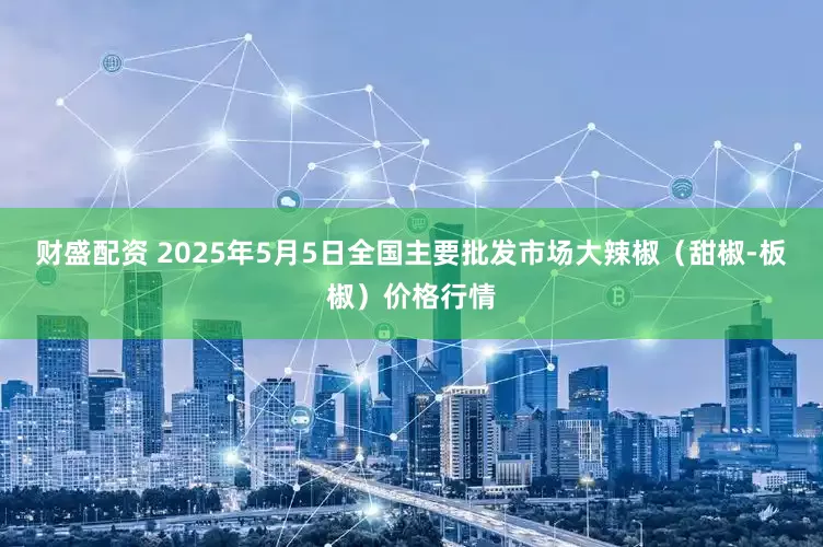 财盛配资 2025年5月5日全国主要批发市场大辣椒（甜椒-板椒）价格行情