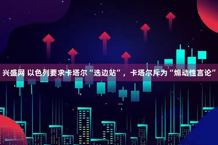 兴盛网 以色列要求卡塔尔“选边站”，卡塔尔斥为“煽动性言论”
