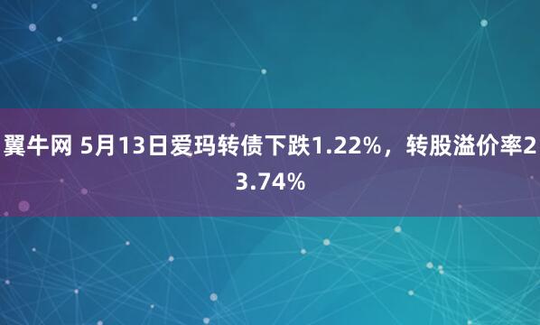翼牛网 5月13日爱玛转债下跌1.22%，转股溢价率23.74%