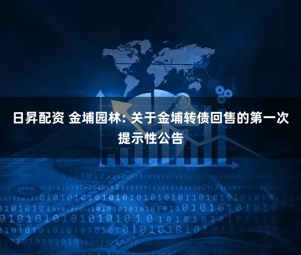 日昇配资 金埔园林: 关于金埔转债回售的第一次提示性公告