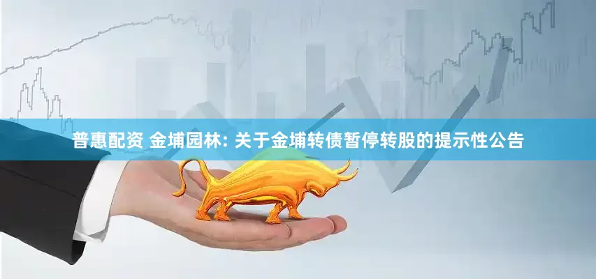 普惠配资 金埔园林: 关于金埔转债暂停转股的提示性公告