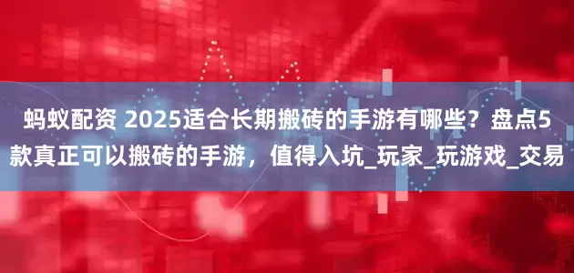 蚂蚁配资 2025适合长期搬砖的手游有哪些？盘点5款真正可以搬砖的手游，值得入坑_玩家_玩游戏_交易