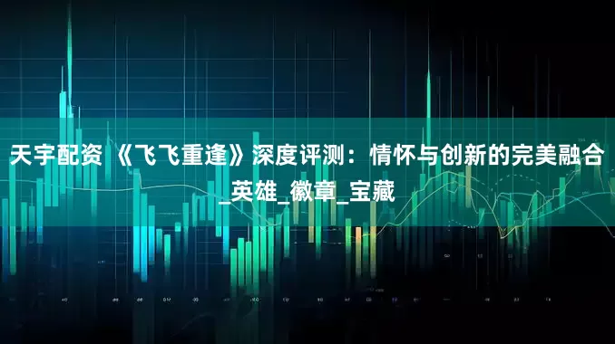 天宇配资 《飞飞重逢》深度评测：情怀与创新的完美融合_英雄_徽章_宝藏