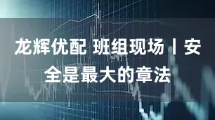 龙辉优配 班组现场丨安全是最大的章法