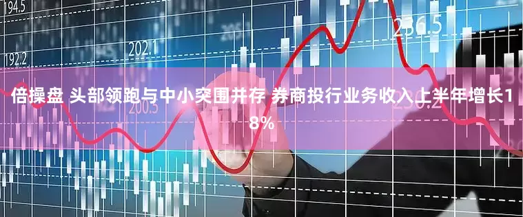 倍操盘 头部领跑与中小突围并存 券商投行业务收入上半年增长18%