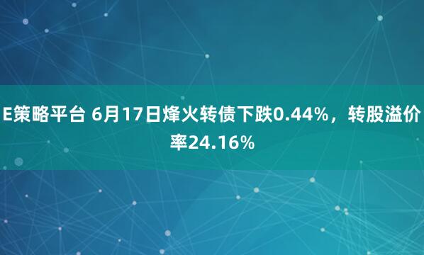 E策略平台 6月17日烽火转债下跌0.44%，转股溢价率24.16%
