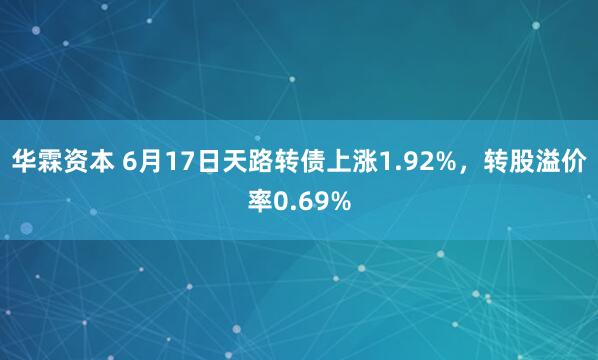 华霖资本 6月17日天路转债上涨1.92%，转股溢价率0.69%