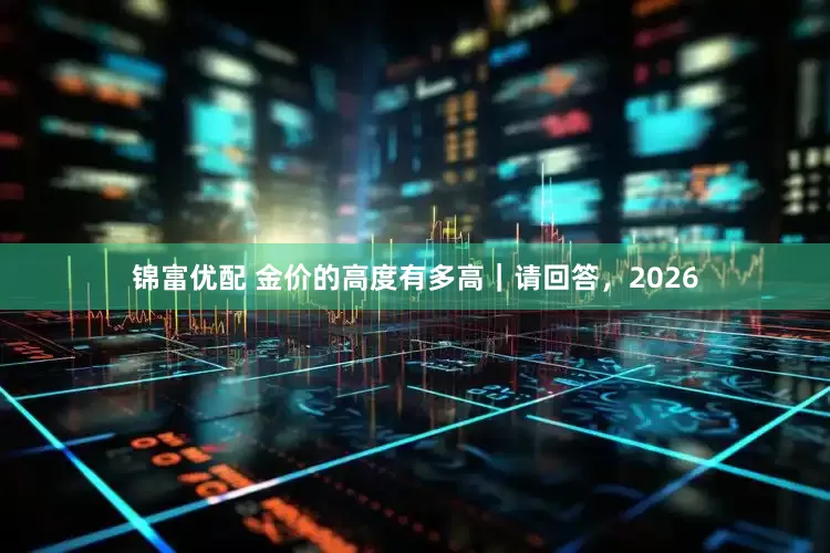 锦富优配 金价的高度有多高｜请回答，2026