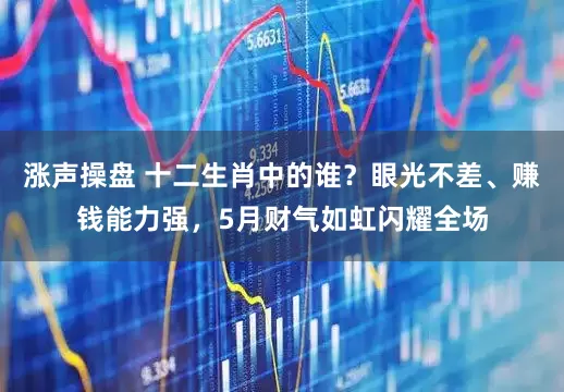 涨声操盘 十二生肖中的谁？眼光不差、赚钱能力强，5月财气如虹闪耀全场
