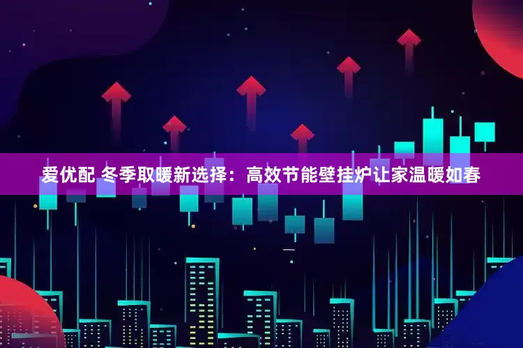 爱优配 冬季取暖新选择：高效节能壁挂炉让家温暖如春