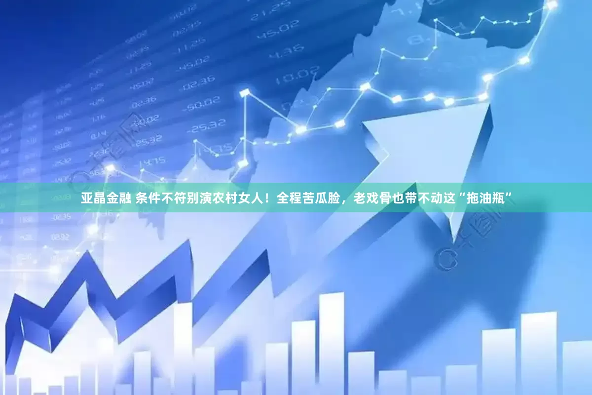亚晶金融 条件不符别演农村女人！全程苦瓜脸，老戏骨也带不动这“拖油瓶”