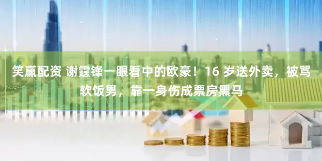 笑赢配资 谢霆锋一眼看中的欧豪！16 岁送外卖，被骂软饭男，靠一身伤成票房黑马